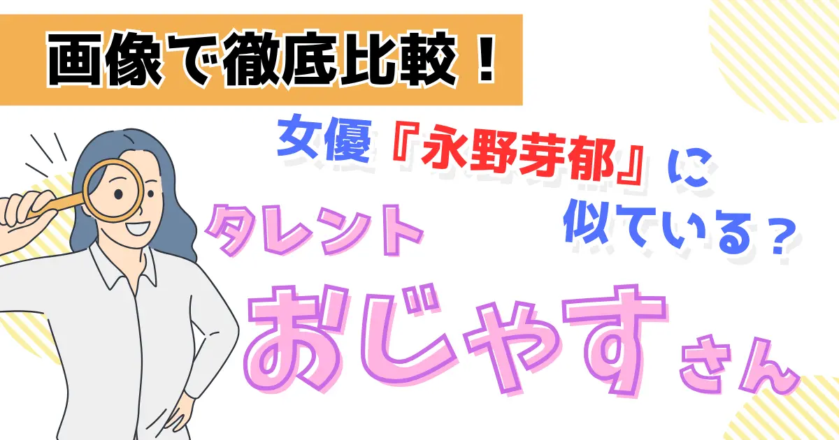 タレントのおじゃすと女優の永野芽郁は似ている？画像で徹底比較！