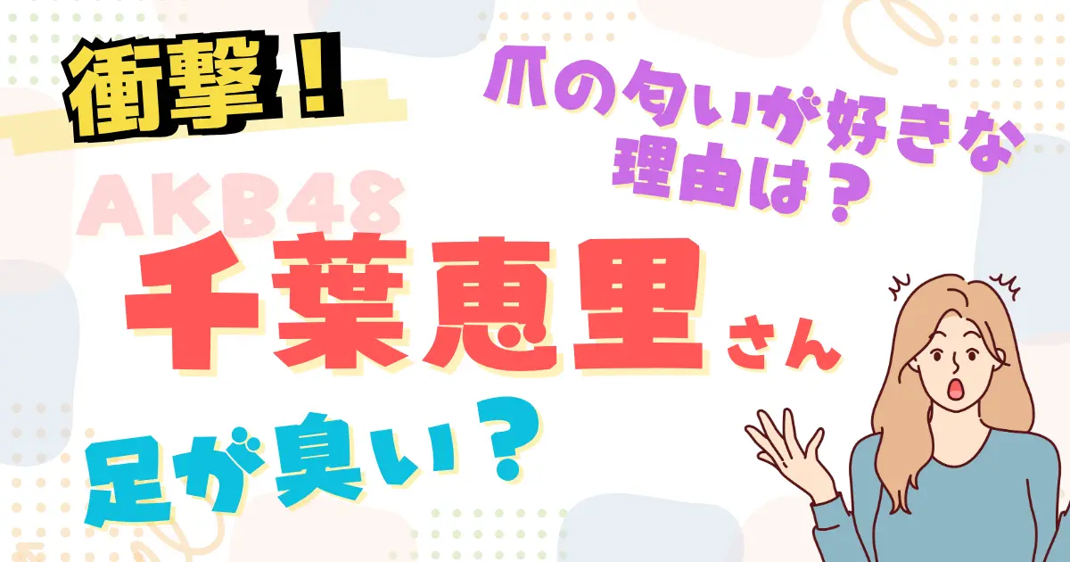 【衝撃】AKB48 千葉恵里は足が臭い？爪の匂いが好きな理由は？