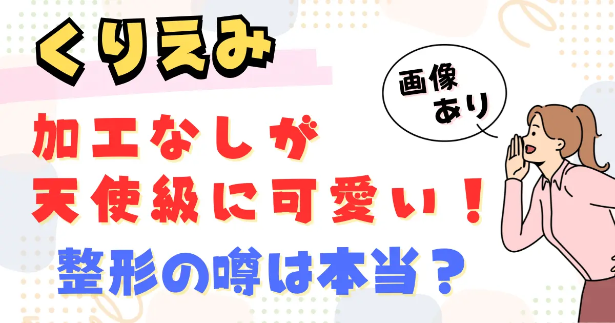 くりえみの加工なしが天使級に可愛い！整形の噂は本当？