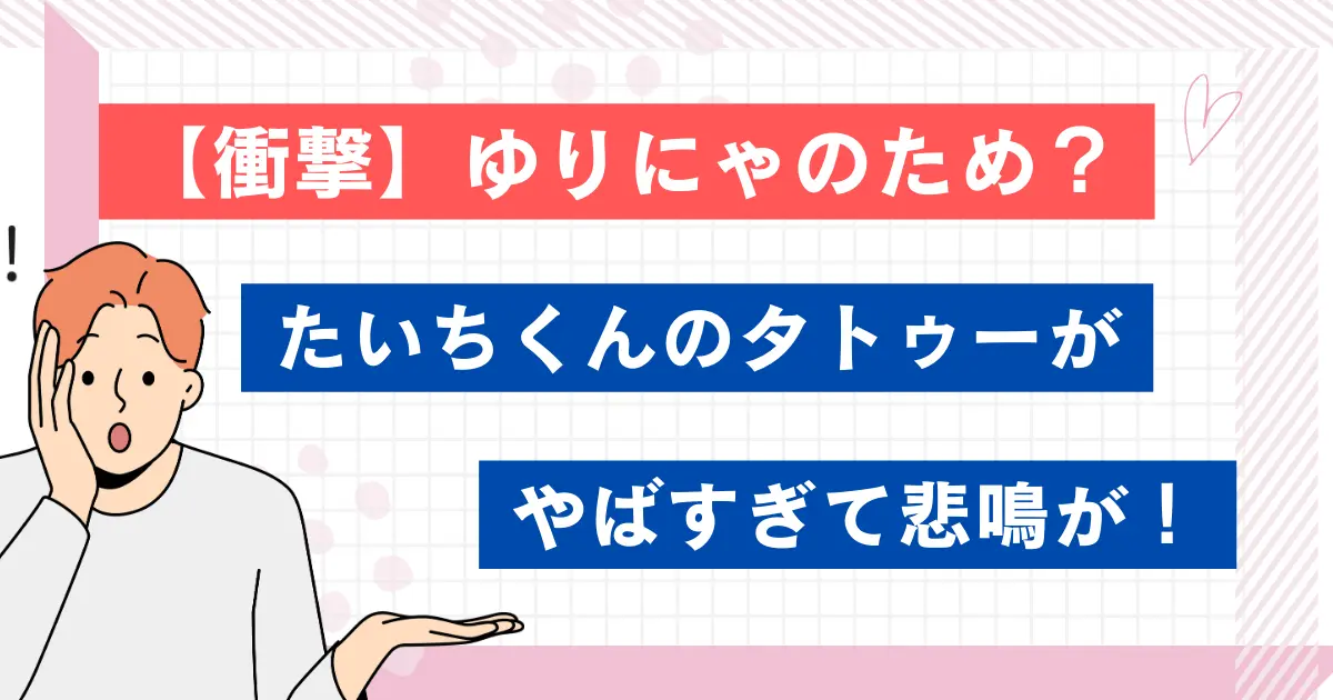 【衝撃】ゆりにゃのため？たいちくんのタトゥーがやばすぎて悲鳴が！