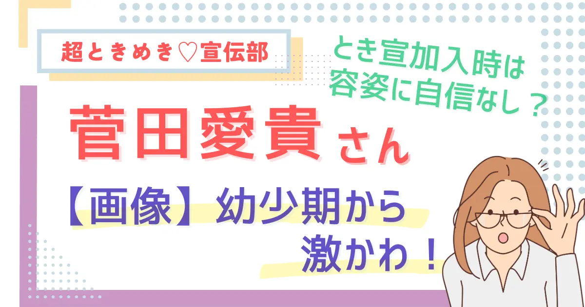 【画像】菅田愛貴は幼少期から激かわ！とき宣加入時は容姿に自信なし？