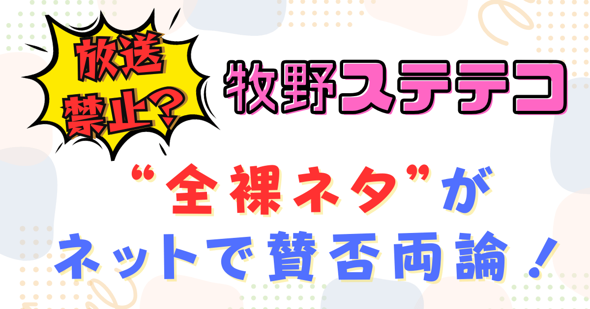 牧野ステテコが放送禁止ぎりぎり？全裸ネタがネットで賛否両論！