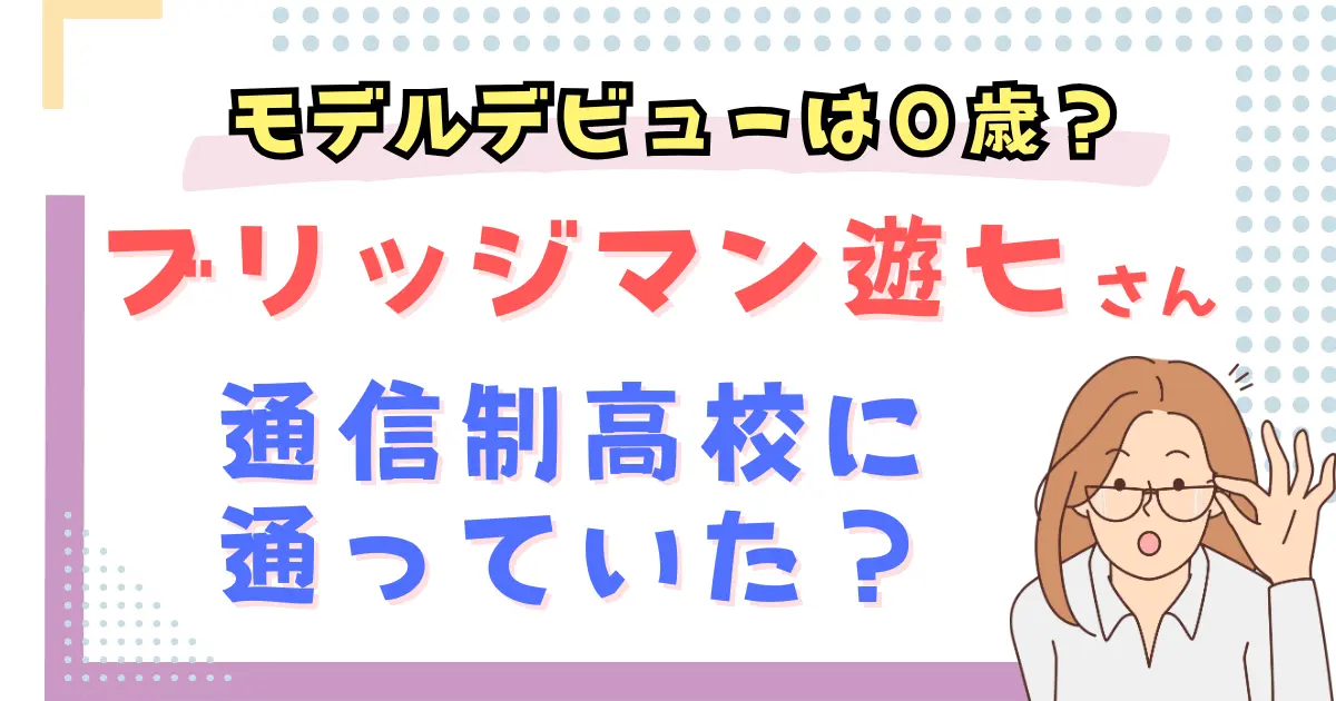 ブリッジマン遊七は通信制高校に通っていた？デビューは０歳？