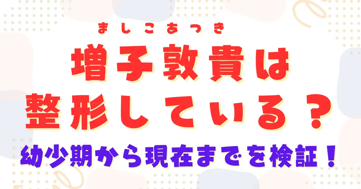 【画像】増子敦貴は整形している？幼少期から現在までを検証！
