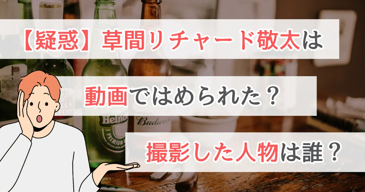 【疑惑】草間リチャード敬太は動画ではめられた？撮影した人物は誰？