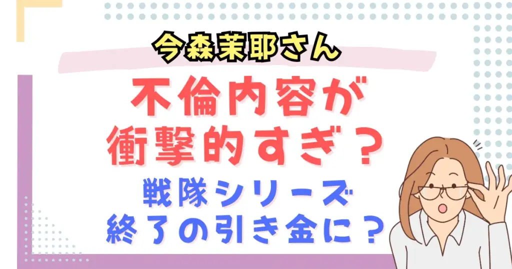 今森茉耶の不倫内容が衝撃的すぎ？戦隊シリーズ終了の引き金に？