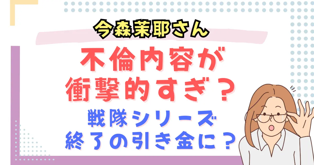 今森茉耶の不倫内容が衝撃的すぎ?戦隊シリーズ終了の引き金に?