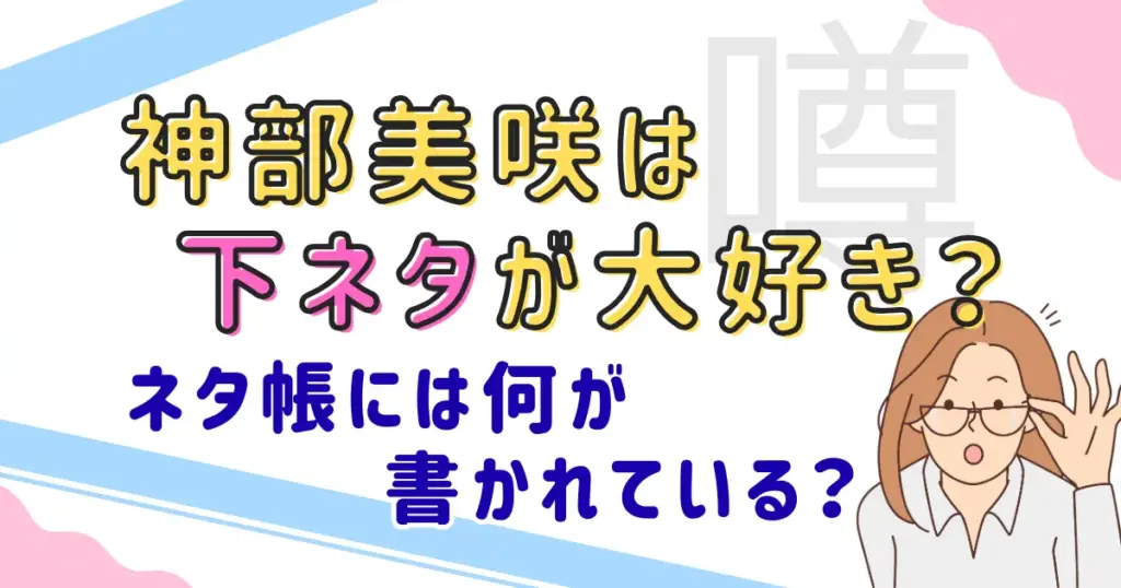 【噂】神部美咲は下ネタが大好き？ネタ帳には何が書かれている？