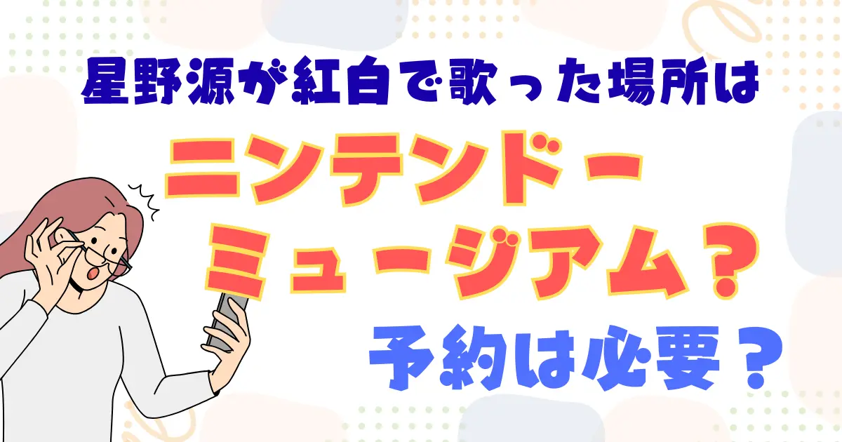 星野源が紅白で歌った場所はニンテンドーミュージアム？予約は必要？